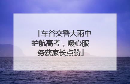 车谷交警大雨中护航高考，暖心服务获家长点赞