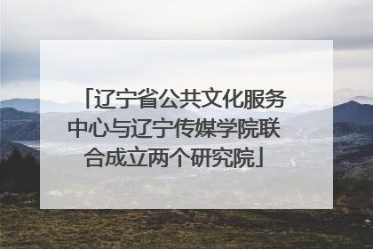 辽宁省公共文化服务中心与辽宁传媒学院联合成立两个研究院