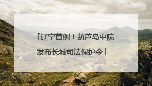 辽宁首例！葫芦岛中院发布长城司法保护令