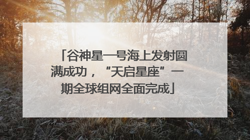 谷神星一号海上发射圆满成功，“天启星座”一期全球组网全面完成