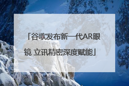谷歌发布新一代AR眼镜 立讯精密深度赋能