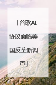 谷歌AI协议面临美国反垄断调查