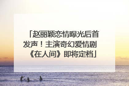 赵丽颖恋情曝光后首发声！主演奇幻爱情剧《在人间》即将定档