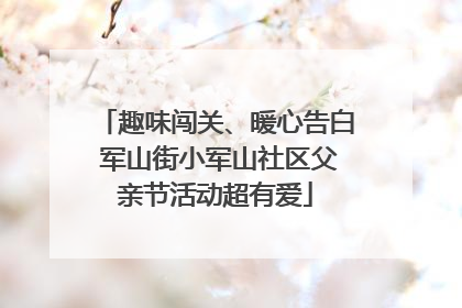 趣味闯关、暖心告白 军山街小军山社区父亲节活动超有爱