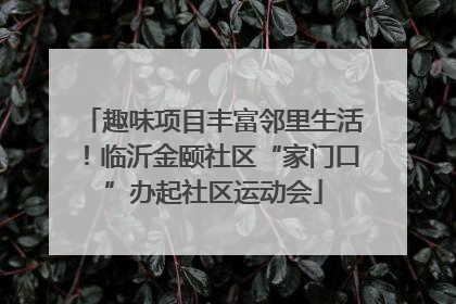 趣味项目丰富邻里生活！临沂金颐社区“家门口”办起社区运动会