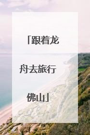 跟着龙舟去旅行佛山