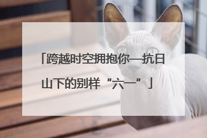 跨越时空拥抱你—抗日山下的别样“六一”
