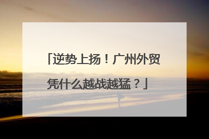 逆势上扬！广州外贸凭什么越战越猛？