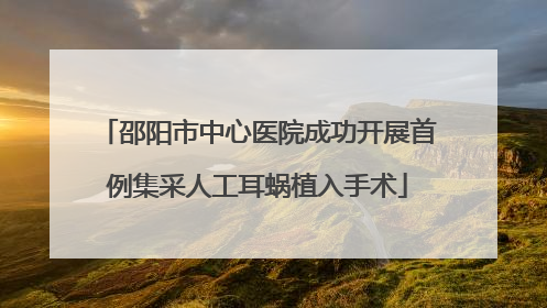 邵阳市中心医院成功开展首例集采人工耳蜗植入手术