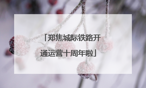 郑焦城际铁路开通运营十周年啦