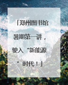 郑州图书馆暑期第一讲，驶入“新能源”时代！
