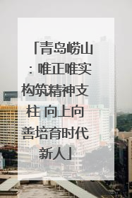青岛崂山：唯正唯实构筑精神支柱 向上向善培育时代新人