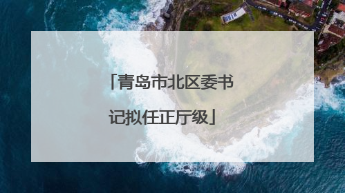 青岛市北区委书记拟任正厅级