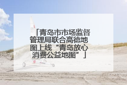 青岛市市场监督管理局联合高德地图上线“青岛放心消费公益地图”
