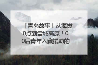 青岛故事丨从海拔0点到雪域高原！00后青年入藏援助的400多个日夜
