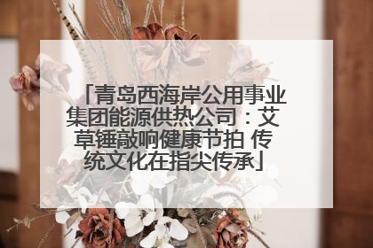 青岛西海岸公用事业集团能源供热公司：艾草锤敲响健康节拍 传统文化在指尖传承