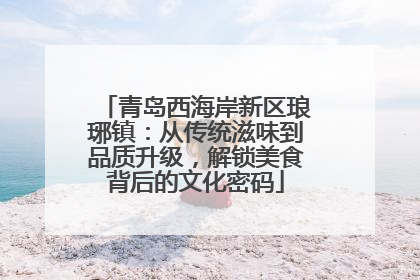 青岛西海岸新区琅琊镇：从传统滋味到品质升级，解锁美食背后的文化密码