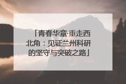 青春华章·重走西北角：见证兰州科研的坚守与突破之路