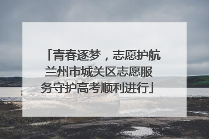 青春逐梦，志愿护航 兰州市城关区志愿服务守护高考顺利进行