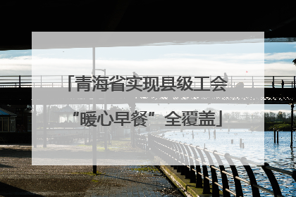 青海省实现县级工会“暖心早餐”全覆盖
