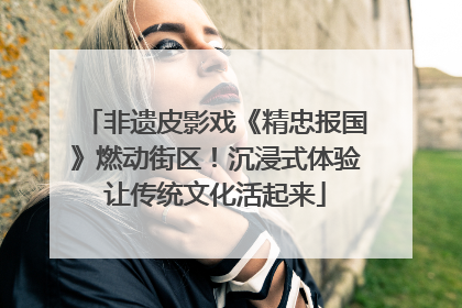 非遗皮影戏《精忠报国》燃动街区！沉浸式体验让传统文化活起来