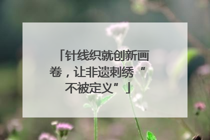 针线织就创新画卷，让非遗刺绣“不被定义”