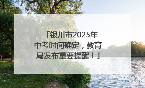 银川市2025年中考时间确定，教育局发布重要提醒！