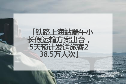 铁路上海站端午小长假运输方案出台，5天预计发送旅客238.5万人次