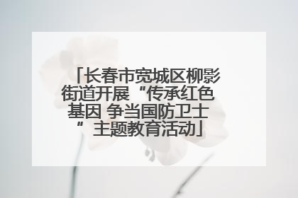 长春市宽城区柳影街道开展“传承红色基因 争当国防卫士”主题教育活动