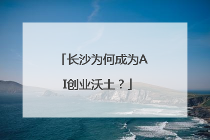长沙为何成为AI创业沃土？