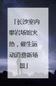 长沙室内攀岩场馆火热，催生运动消费新场景