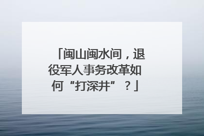 闽山闽水间，退役军人事务改革如何“打深井”？