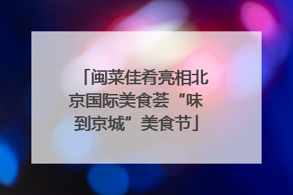 闽菜佳肴亮相北京国际美食荟“味到京城”美食节