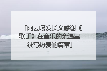 阿云嘎发长文感谢《歌手》在音乐的余温里续写热爱的篇章