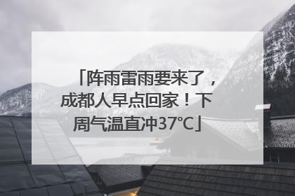 阵雨雷雨要来了，成都人早点回家！下周气温直冲37℃