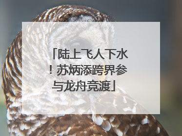 陆上飞人下水！苏炳添跨界参与龙舟竞渡
