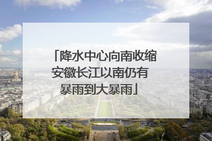 降水中心向南收缩 安徽长江以南仍有暴雨到大暴雨