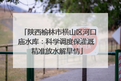 陕西榆林市横山区河口庙水库：科学调度保灌溉 精准放水解旱情