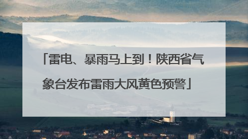 雷电、暴雨马上到！陕西省气象台发布雷雨大风黄色预警