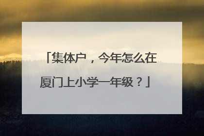 集体户，今年怎么在厦门上小学一年级？