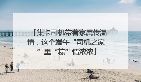 集卡司机带着家属传温情，这个端午“司机之家”里“粽”情浓浓