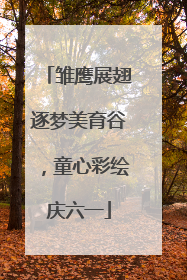 雏鹰展翅逐梦美育谷，童心彩绘庆六一
