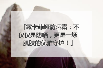 露卡菲娅防晒霜：不仅仅是防晒，更是一场肌肤的优雅守护！