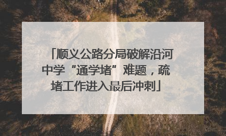 顺义公路分局破解沿河中学“通学堵”难题，疏堵工作进入最后冲刺