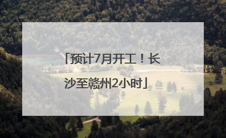 预计7月开工！长沙至赣州2小时