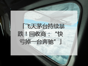 飞天茅台持续暴跌！回收商：“快亏掉一台奔驰”