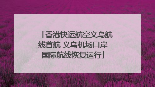 香港快运航空义乌航线首航 义乌机场口岸国际航线恢复运行
