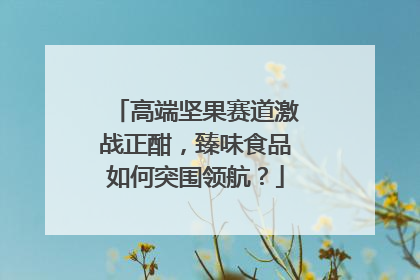 高端坚果赛道激战正酣，臻味食品如何突围领航？