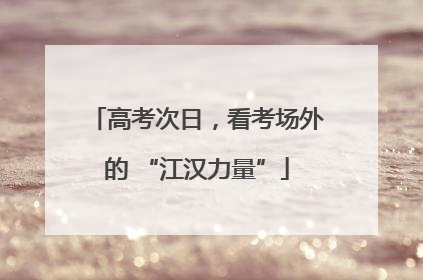 高考次日，看考场外的 “江汉力量”