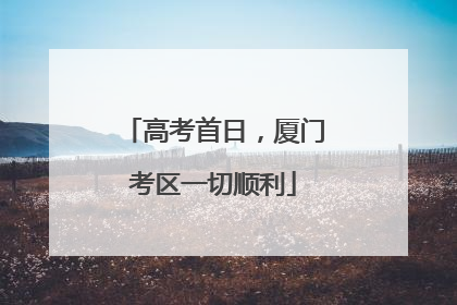 高考首日，厦门考区一切顺利